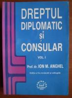 Ion M. Anghel - Dreptul diplomatic si consular (volumul 1)