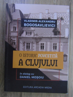 Vladimir Alexandru Bogosavlievici - O istorie povestita a Clujului