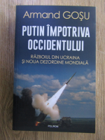 Armand Gosu - Putin impotriva occidentului. Razboiul din Ucraina si noua dezordine mondiala