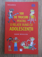 Danie Beaulieu - 100 de trucuri pentru o relatie buna cu adolescentii