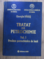 Gheorghe Ivanus - Tratat de petrochimie, volumul 1. Produse petrochimice de baza