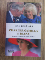 Jean des Cars - Charles, Camilla si Diana, dragoste si tragedie in Casa de Windsor