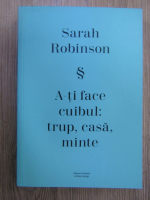 Sarah Robinson - A-ti face cuibul. Trup, casa, minte