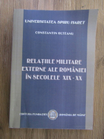 Constantin Olteanu - Relatiile militare externe ale Romaniei in secolele XIX-XX