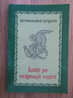 Ieromonahul Grigorie - Iubiti pe vrajmasii vostri