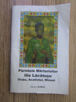 Parintele marturisitor Ilie Lacatusu. Viata, acatistul, minuni. 