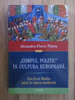 Alexandru-Florin Platon - Corpul politic in cultura Europeana. Din Evul Mediu pana in epoca moderna