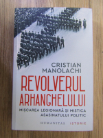 Cristian Manolachi - Revolverul arhanghelului. Miscarea legionara si mistica asasinatului politic