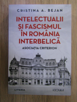 Cristina A. Bejan - Intelectualii si fascismul in Romania interbelica