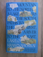 Laszlo Krasznahorkai - A mountain to the North, a Lake to the South, Paths to the West, a River to the East