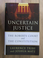 Laurence Tribe, Joshua Matz - Uncertain justice. The Roberts court and the constitution