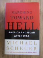 Anticariat: Michael Scheuer - Marching toward Hell. America and Islam after Iraq