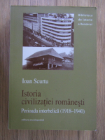 Anticariat: Ioan Scurtu - Istoria civilizatiei romanesti, perioada interbelica 