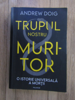 Andrew Doig - Trupul nostru muritor. O istorie universala a mortii