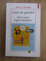 Dumitru Mircea - Lumi ale gandirii. Zece eseuri logico-metafizice