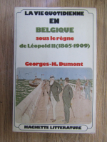 Anticariat: Georges H. Dumont - La vie quotidienne en Belgique sous le regne de Leopold II (1865-1909)