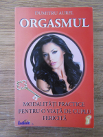 Dumitru Aurel - Orgasmul. Modalitati practice pentru o viata de cuplu fericita