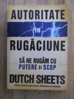 Dutch Sheets - Autoritate in rugaciune. Sa ne rugam cu putere si scop