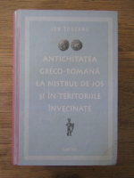 Anticariat: Ion Turcanu - Antichitatea greco-romana la Nistrul de Jos si in teritoriile invecinate