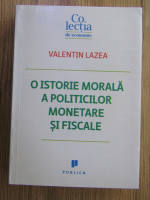 Anticariat: Valentin Lazea - O istorie morala a politicilor monetare si fiscale