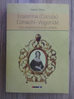 Vasile Ghica - Ecaterina (Cocuta) Conachi-Vogoride. Eseu despre eroina din umbra