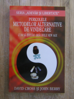 David Cross, John Berry - Pericolele metodelor alternative de vindecare. Cum sa evitam amagirile new age