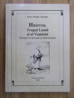 Ghelasie Gheorghe - Hristos, trupul lumii si al vesniciei (despre intrupare si reincarnare)