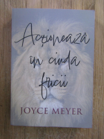 Joyce Meyer - Actioneaza in ciuda fricii 