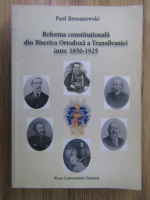 Paul Brusanowski - Reforma constitutionala din Biserica Ortodoxa a Transilvaniei intre 1850-1925