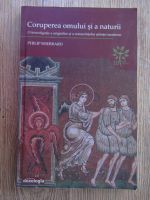 Philip Sherrard - Coruperea omului si a naturii. O investigatie a originilor si a consecintelor stiintei moderne