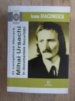 Anticariat: Ioana Diaconescu - O constiinta literara. Mihai Ursachi in documentele securitatii