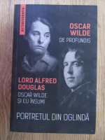 Anticariat: Oscar Wilde - Portretul din oglinda. Lord Alfred Douglas. Oscar Wilde si eu insumi