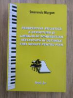 Anticariat: Smaranda Murgan - Perspectiva stilistica a structurii si limbajului schubertian reflectata in ultimele trei sonate pentru pian