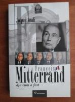 Jacques Attali - Francois Mitterrand asa cum a fost