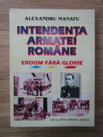 Anticariat: Alexandru Manafu - Intendenta armatei romane. Eroism fara glorie