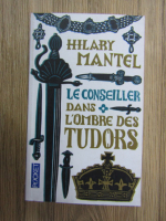 Anticariat: Hilary Mantel - Le conseiller, volumul 1. Dans l'ombre des Tudors