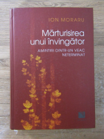 Anticariat: Ion Moraru - Marturisirea unui invingator. Amintiri dintr-un veac neterminat