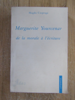 Magda Ciopraga - Marguerite Yourcenar de la morale a l'ecriture