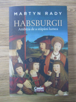 Martyn Rady - Habsburgii. Ambitia de a stapani lumea