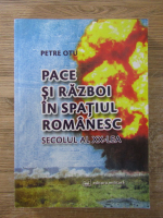 Petre Otu - Pace si razboi in spatiul romanesc. Secolul al XX-lea