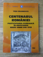 Anticariat: Tesu Solomovici - Centenarul Romaniei. Participarea evreiasca in edificarea Marii Uniri din 1918