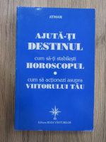 Anticariat: Ajuta-ti destinul. Cum sa-ti stabilesti horoscopul. Cum sa actionezi asupra viitorului tau