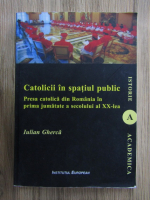 Iulian Gherca - Catolicii in spatiul public. Presa catolica din romania in prima jumatate a secolului al XX-lea