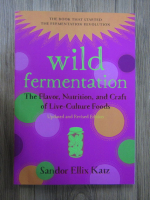 Anticariat: Sandor Ellix Katz - Wild fermentation. The flavor, nutrition, and craft of live-culture foods