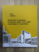 Irina Tulbure - Arhitectura si urbanism in Romania anilor 1944-1960. Constrangere si experiment