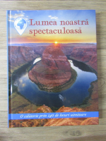 Lumea noastra spectaculoasa. O calatorie prin 140 de locuri uimitoare