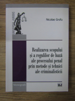 Nicolae Grofu - Realizarea scopului si a regulilor de baza ale procesului penal prin metode si tehnici ale criminalisticii