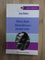 Ana Dobre - Miron Radu Paraschivescu, eternul eretic