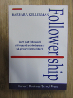 Barbara Kellerman - Followership. Cum pot followerii sa impuna schimbarea si sa-si transforme liderii