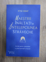 Anticariat: Kyle Gray - Maestrii inaltati si intelepciunea straveche. Activari pentru conectarea cu ghizii spirituali universali